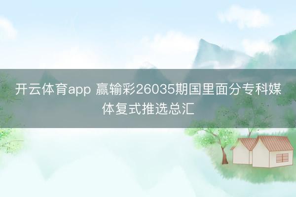 开云体育app 赢输彩26035期国里面分专科媒体复式推选总汇